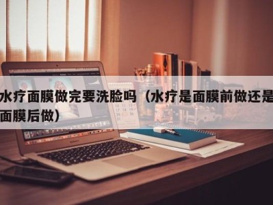 海口水疗面膜做完要洗脸吗（水疗是面膜前做还是面膜后做）
