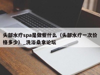 海口头部水疗spa是做些什么（头部水疗一次价格多少）_洗浴桑拿论坛