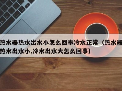海口热水器热水出水小怎么回事冷水正常（热水器热水出水小,冷水出水大怎么回事）