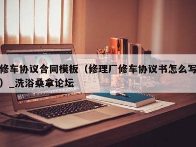 海口修车协议合同模板（修理厂修车协议书怎么写）_洗浴桑拿论坛