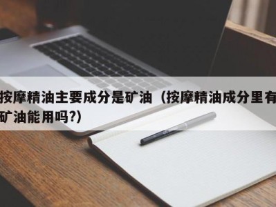 海口按摩精油主要成分是矿油（按摩精油成分里有矿油能用吗?）