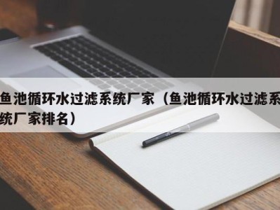 海口鱼池循环水过滤系统厂家（鱼池循环水过滤系统厂家排名）