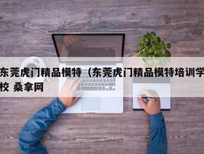 海口东莞虎门精品模特（东莞虎门精品模特培训学校 桑拿网