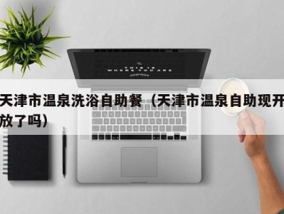 海口天津市温泉洗浴自助餐（天津市温泉自助现开放了吗）