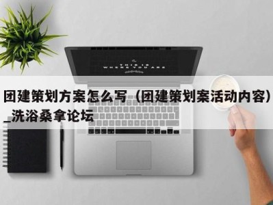 海口团建策划方案怎么写（团建策划案活动内容）_洗浴桑拿论坛