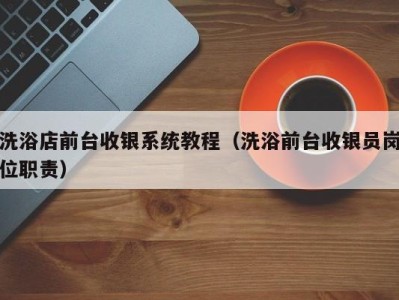 海口洗浴店前台收银系统教程（洗浴前台收银员岗位职责）