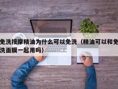 海口免洗按摩精油为什么可以免洗（精油可以和免洗面膜一起用吗）