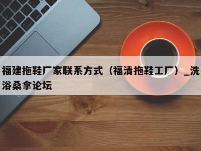海口福建拖鞋厂家联系方式（福清拖鞋工厂）_洗浴桑拿论坛