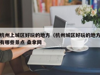 海口杭州上城区好玩的地方（杭州城区好玩的地方有哪些景点 桑拿网