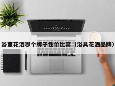 海口浴室花洒哪个牌子性价比高（浴具花洒品牌）