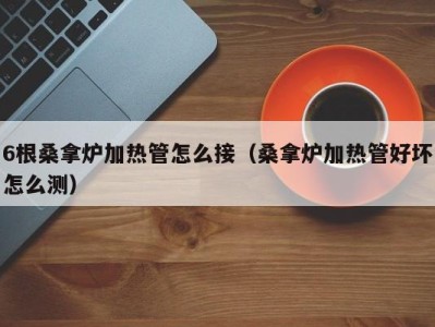 海口6根桑拿炉加热管怎么接（桑拿炉加热管好坏怎么测）