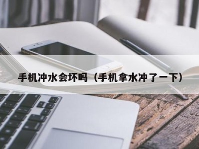 海口手机冲水会坏吗（手机拿水冲了一下）