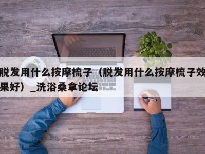 海口脱发用什么按摩梳子（脱发用什么按摩梳子效果好）_洗浴桑拿论坛