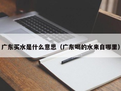 海口广东买水是什么意思（广东喝的水来自哪里）