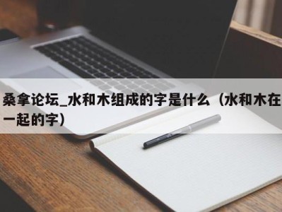 海口桑拿论坛_水和木组成的字是什么（水和木在一起的字）