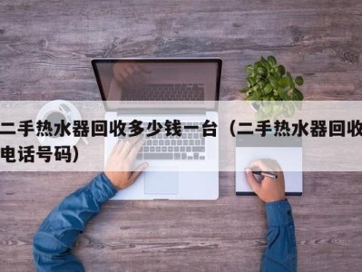 海口二手热水器回收多少钱一台（二手热水器回收电话号码）