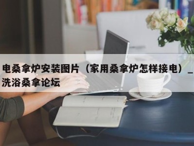 海口电桑拿炉安装图片（家用桑拿炉怎样接电）_洗浴桑拿论坛