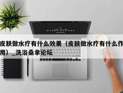 海口皮肤做水疗有什么效果（皮肤做水疗有什么作用）_洗浴桑拿论坛