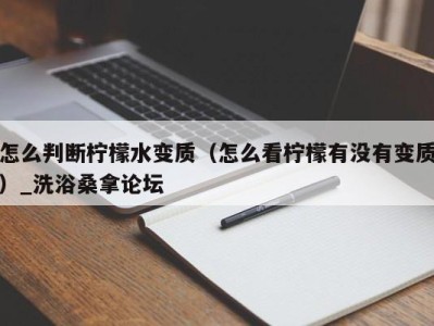 海口怎么判断柠檬水变质（怎么看柠檬有没有变质）_洗浴桑拿论坛