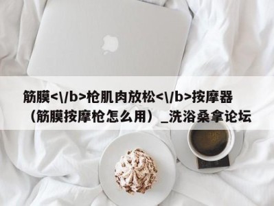 海口筋膜枪肌肉放松按摩器（筋膜按摩枪怎么用）_洗浴桑拿论坛