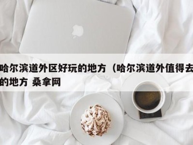 海口哈尔滨道外区好玩的地方（哈尔滨道外值得去的地方 桑拿网