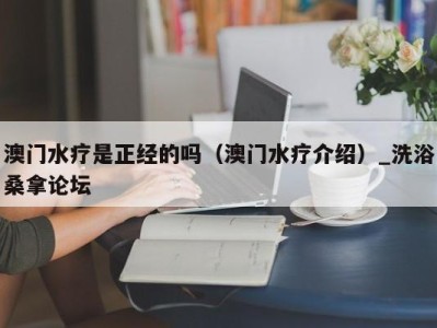 海口澳门水疗是正经的吗（澳门水疗介绍）_洗浴桑拿论坛