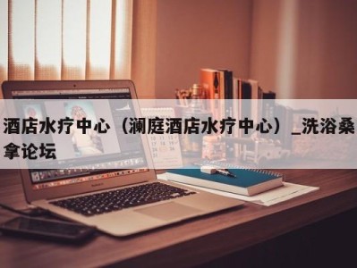 海口酒店水疗中心（澜庭酒店水疗中心）_洗浴桑拿论坛