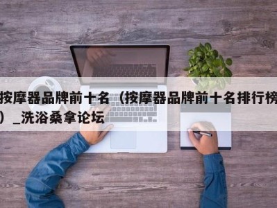 海口按摩器品牌前十名（按摩器品牌前十名排行榜）_洗浴桑拿论坛