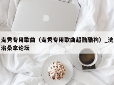 海口走秀专用歌曲（走秀专用歌曲超酷酷狗）_洗浴桑拿论坛