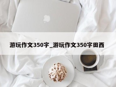 海口游玩作文350字_游玩作文350字田西 