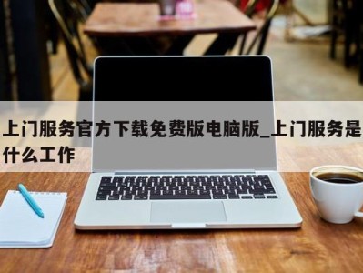 海口上门服务官方下载免费版电脑版_上门服务是什么工作 