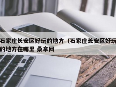 海口石家庄长安区好玩的地方（石家庄长安区好玩的地方在哪里 桑拿网