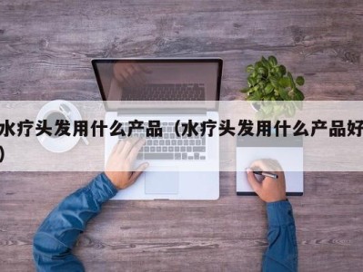 海口水疗头发用什么产品（水疗头发用什么产品好）