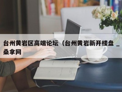 海口台州黄岩区高端论坛（台州黄岩新开楼盘 _桑拿网