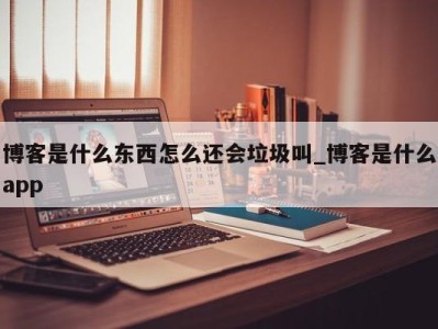 海口博客是什么东西怎么还会垃圾叫_博客是什么app 