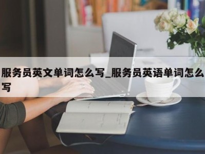 海口服务员英文单词怎么写_服务员英语单词怎么写 