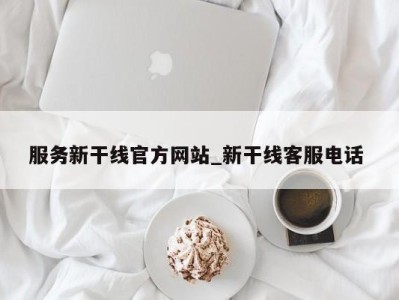 海口服务新干线官方网站_新干线客服电话 