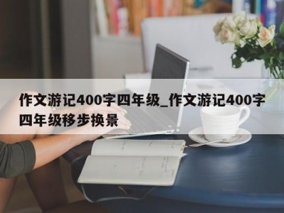 海口作文游记400字四年级_作文游记400字四年级移步换景 