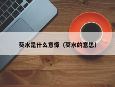 海口葵水是什么意怿（葵水的意思）