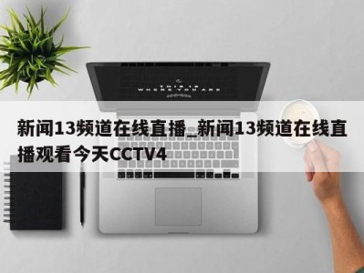 海口新闻13频道在线直播_新闻13频道在线直播观看今天CCTV4 