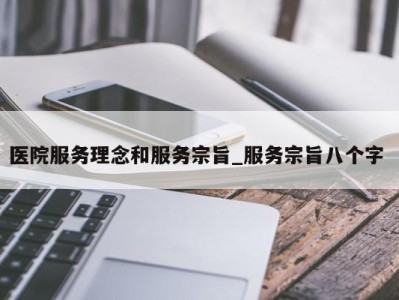 海口医院服务理念和服务宗旨_服务宗旨八个字 