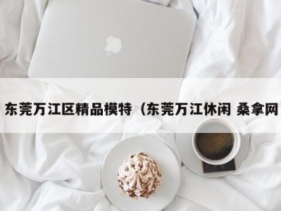 海口东莞万江区精品模特（东莞万江休闲 桑拿网