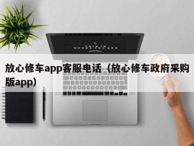 海口放心修车app客服电话（放心修车政府采购版app）