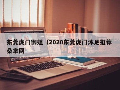 海口东莞虎门御姐（2020东莞虎门沐足推荐 桑拿网