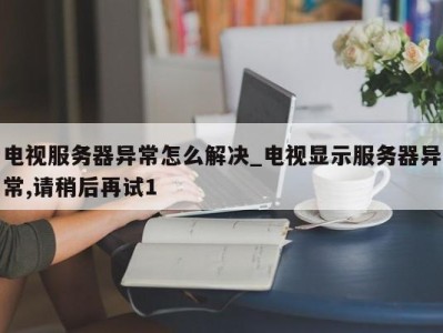 海口电视服务器异常怎么解决_电视显示服务器异常,请稍后再试1 