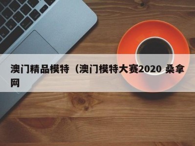 海口澳门精品模特（澳门模特大赛2020 桑拿网