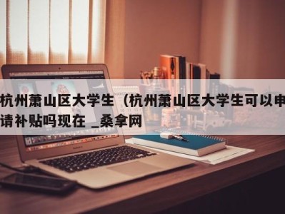 海口杭州萧山区大学生（杭州萧山区大学生可以申请补贴吗现在 _桑拿网