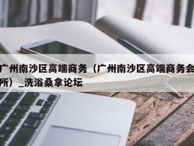 海口广州南沙区高端商务（广州南沙区高端商务会所）_洗浴桑拿论坛