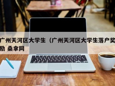 海口广州天河区大学生（广州天河区大学生落户奖励 桑拿网