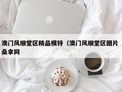 海口澳门风顺堂区精品模特（澳门风顺堂区图片 桑拿网